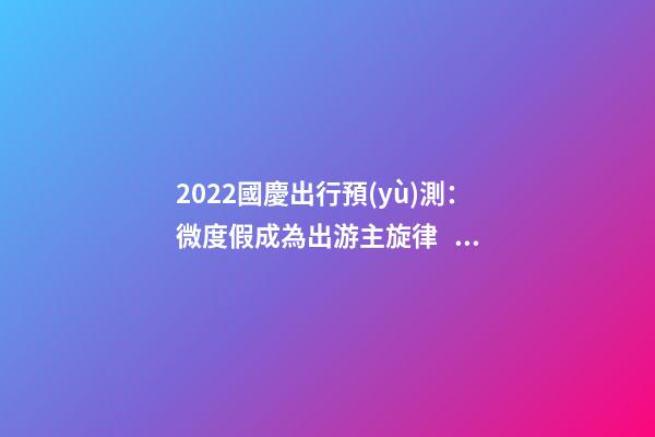 2022國慶出行預(yù)測：微度假成為出游主旋律，自駕游占比近半數(shù)